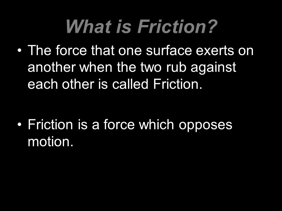 What is Friction The force that one surface exerts on another when the two rub against each other is called Friction.