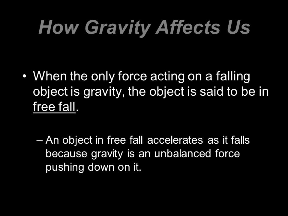 How Gravity Affects Us When the only force acting on a falling object is gravity, the object is said to be in free fall.