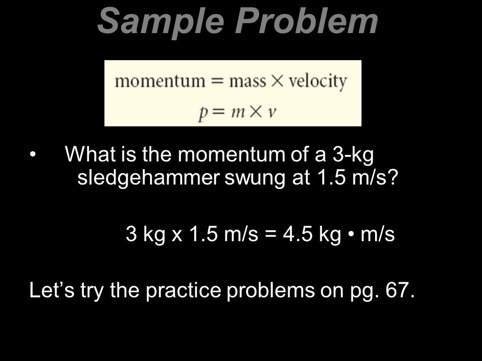 Sample Problem What is the momentum of a 3-kg sledgehammer swung at 1.5 m/s 3 kg x 1.5 m/s = 4.5 kg • m/s.