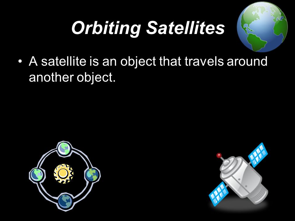 Orbiting Satellites A satellite is an object that travels around another object.