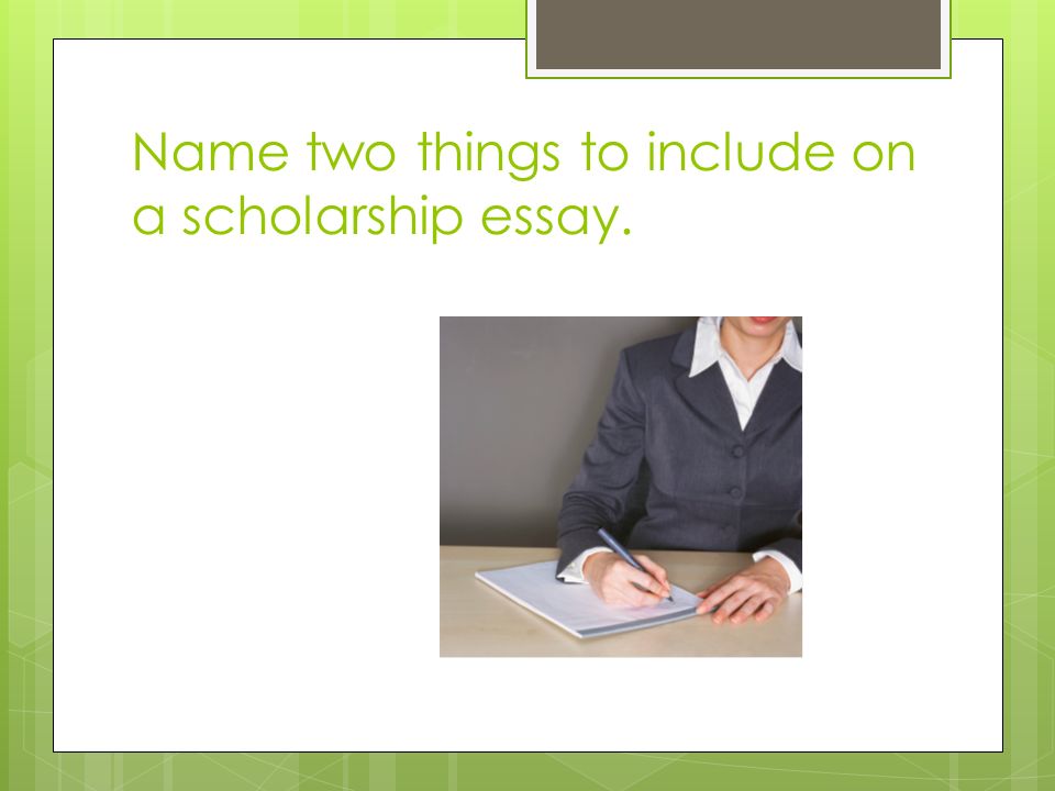 Name two things to include on a scholarship essay.
