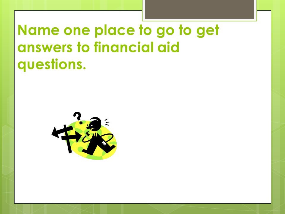 Name one place to go to get answers to financial aid questions.