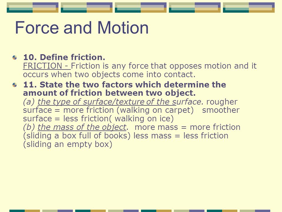 Force and Motion 10. Define friction. FRICTION - Friction is any force that opposes motion and it occurs when two objects come into contact.