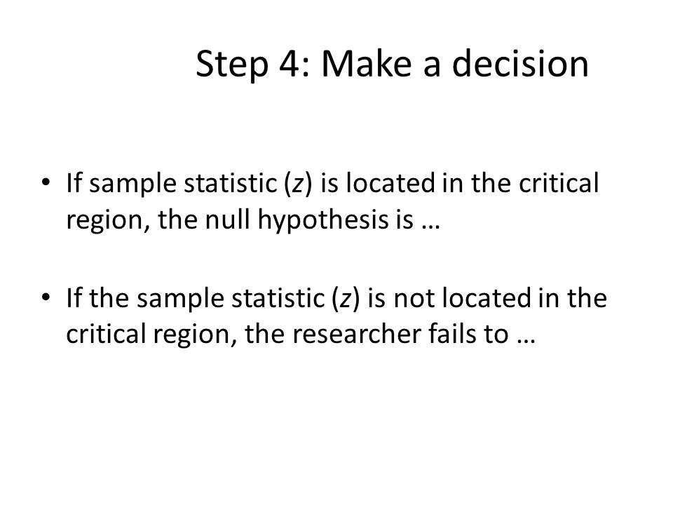 Step 4: Make a decision If sample statistic (z) is located in the critical region, the null hypothesis is …
