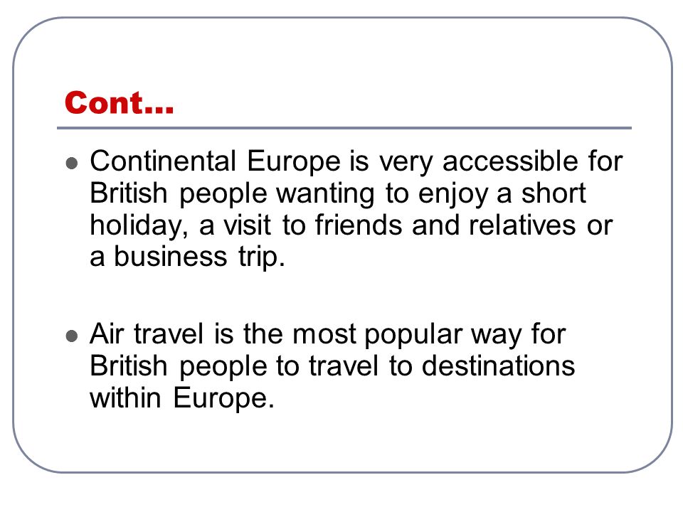 Cont… Continental Europe is very accessible for British people wanting to enjoy a short holiday, a visit to friends and relatives or a business trip.