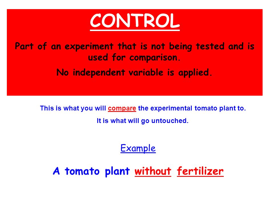 CONTROL Part of an experiment that is not being tested and is used for comparison. No independent variable is applied.