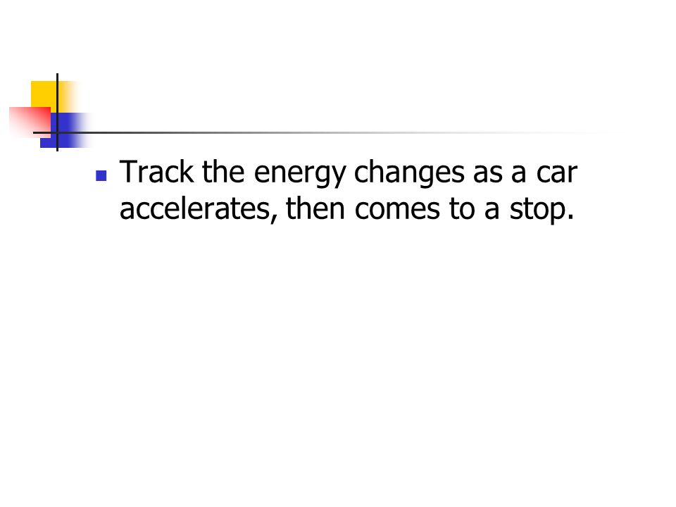Track the energy changes as a car accelerates, then comes to a stop.