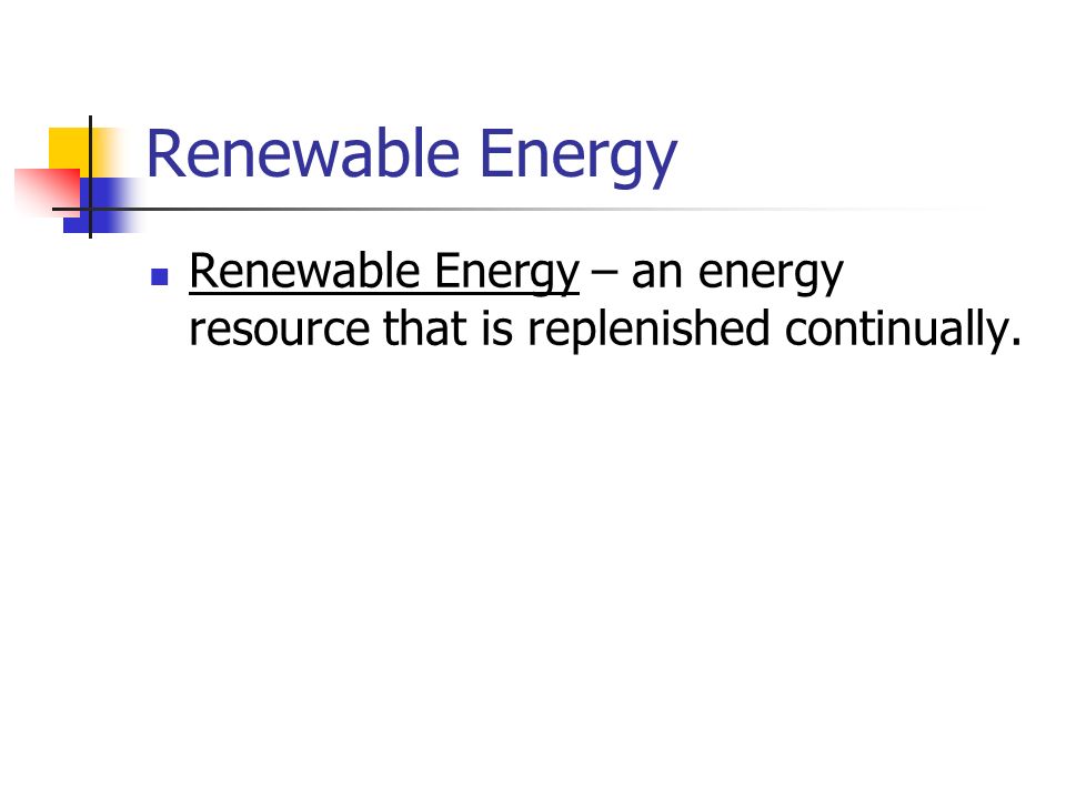 Renewable Energy Renewable Energy – an energy resource that is replenished continually.