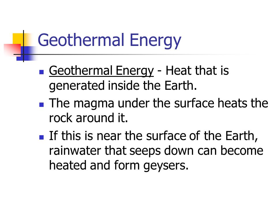 Geothermal Energy Geothermal Energy - Heat that is generated inside the Earth. The magma under the surface heats the rock around it.