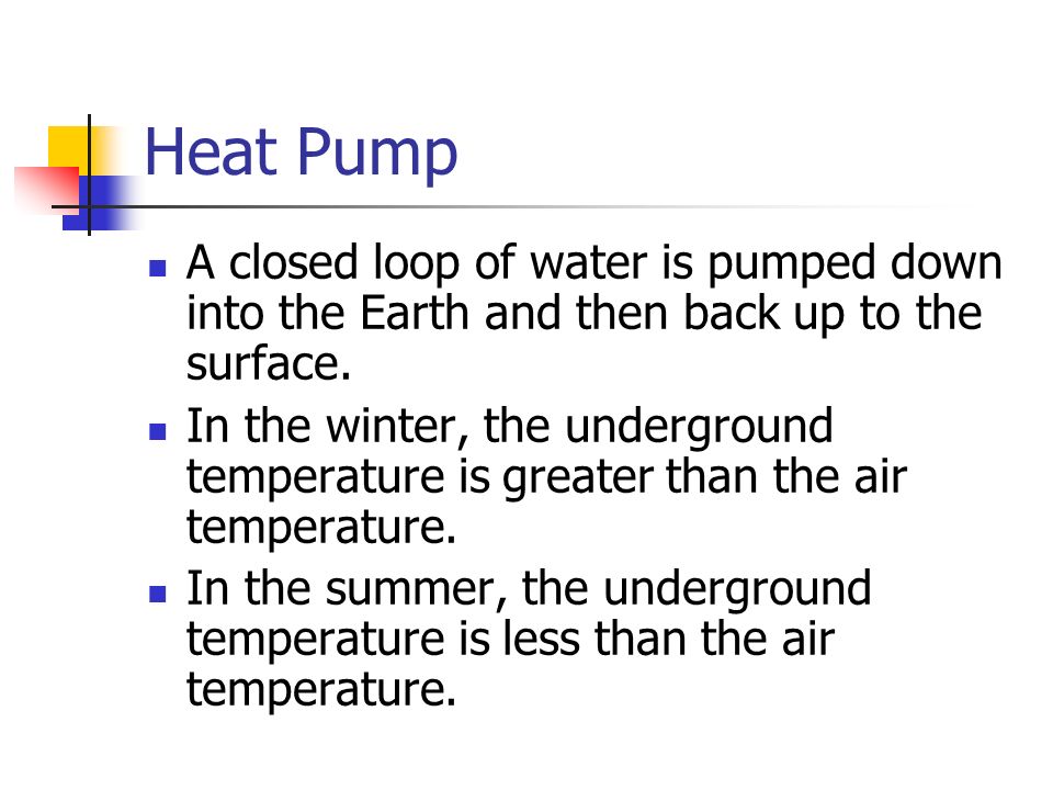 Heat Pump A closed loop of water is pumped down into the Earth and then back up to the surface.