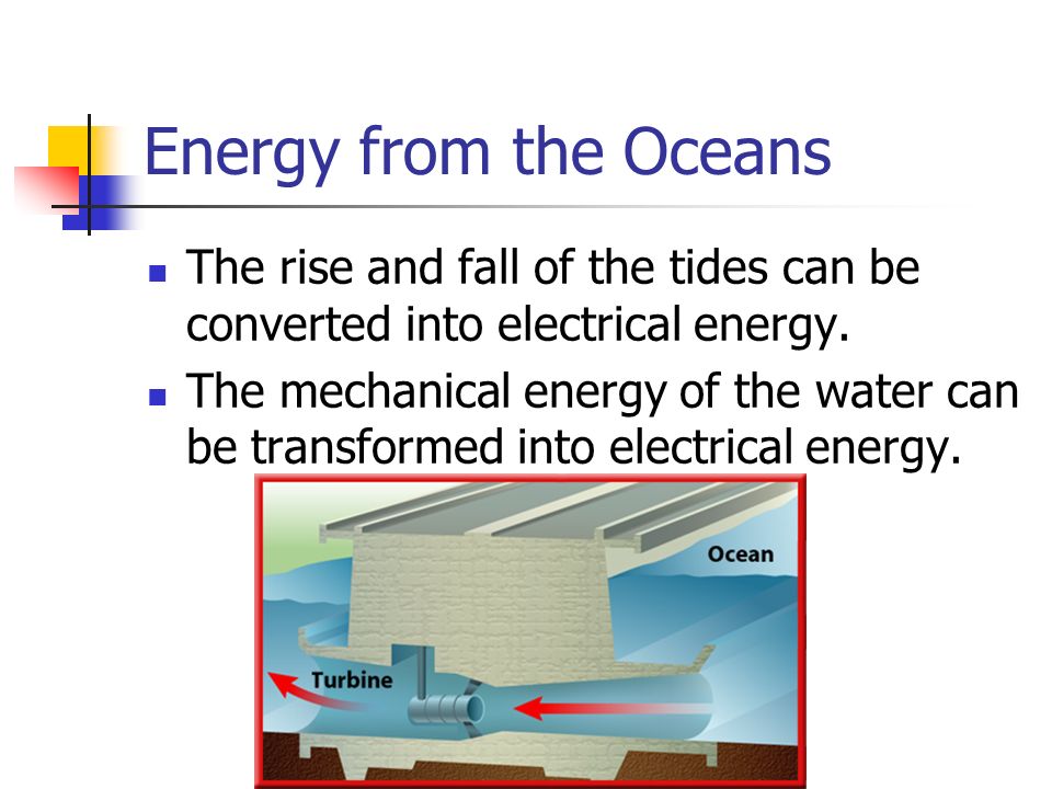 Energy from the Oceans The rise and fall of the tides can be converted into electrical energy.