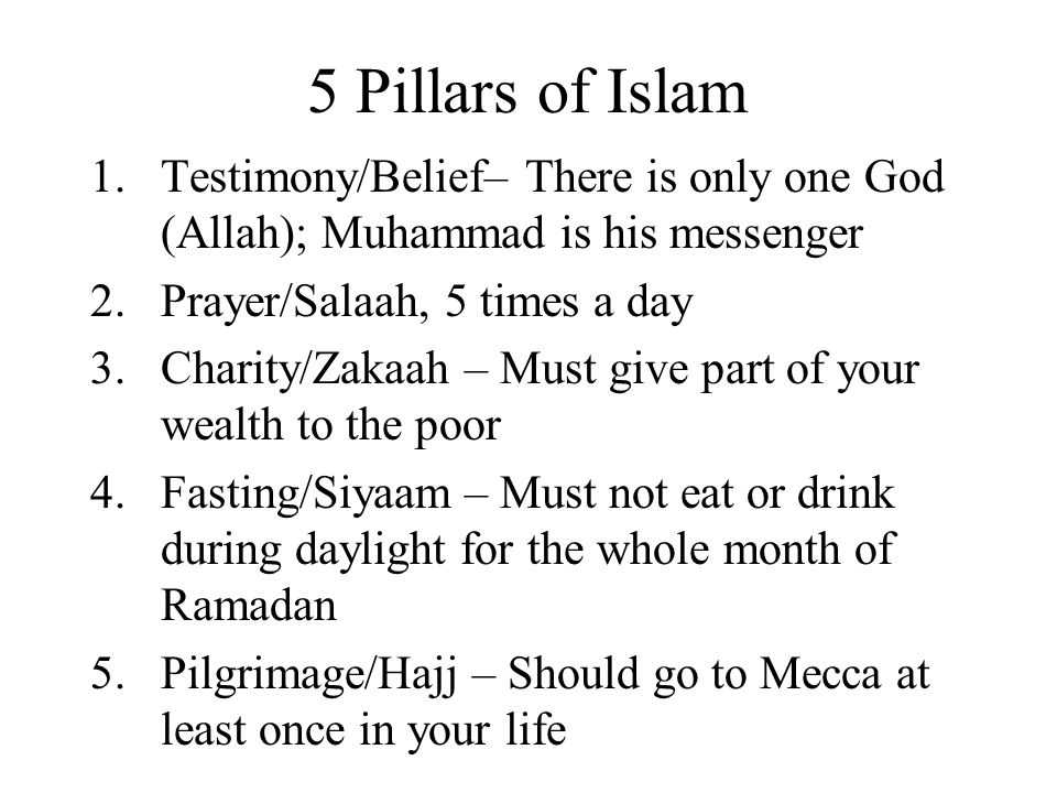5 Pillars of Islam Testimony/Belief– There is only one God (Allah); Muhammad is his messenger. Prayer/Salaah, 5 times a day.