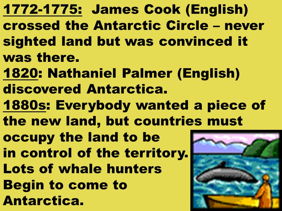: James Cook (English) crossed the Antarctic Circle – never sighted land but was convinced it was there.