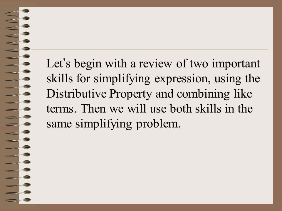 Let’s begin with a review of two important skills for simplifying expression, using the Distributive Property and combining like terms.