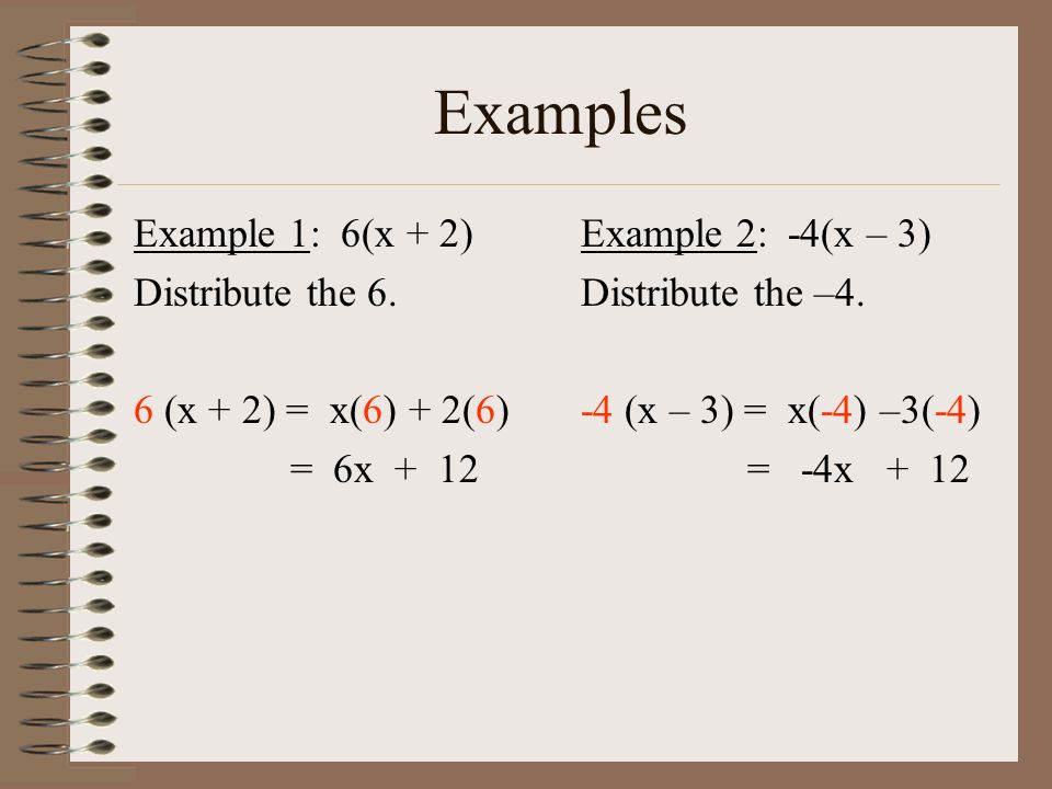 Examples Example 1: 6(x + 2) Distribute the 6. 6 (x + 2) = x(6) + 2(6) = 6x + 12 Example 2: -4(x – 3)