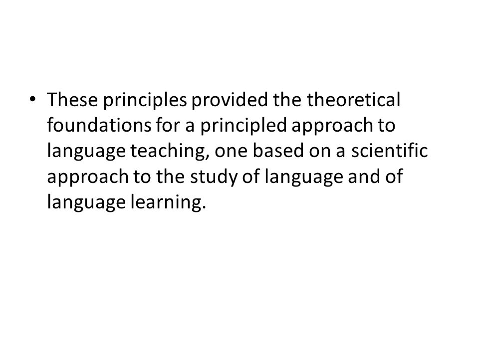 These principles provided the theoretical foundations for a principled approach to language teaching, one based on a scientific approach to the study of language and of language learning.