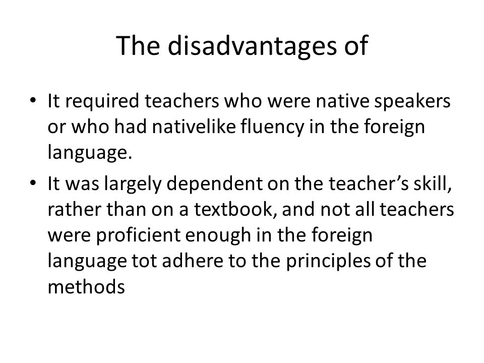 The disadvantages of It required teachers who were native speakers or who had nativelike fluency in the foreign language.