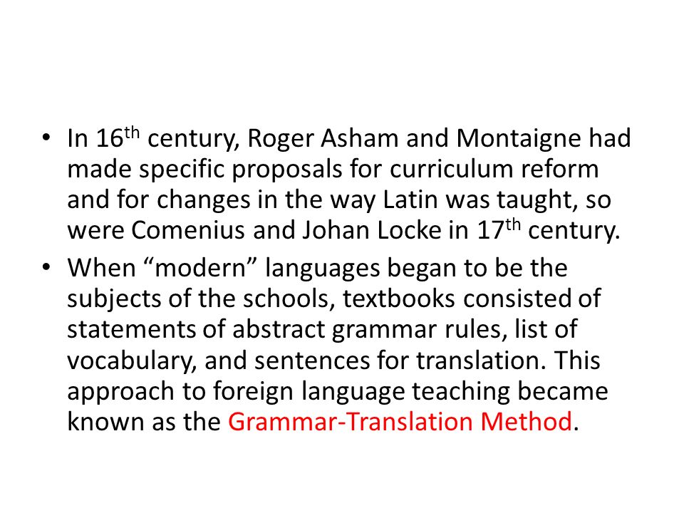 In 16th century, Roger Asham and Montaigne had made specific proposals for curriculum reform and for changes in the way Latin was taught, so were Comenius and Johan Locke in 17th century.