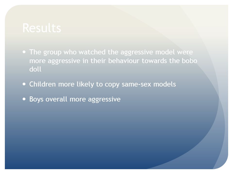 Results The group who watched the aggressive model were more aggressive in their behaviour towards the bobo doll.