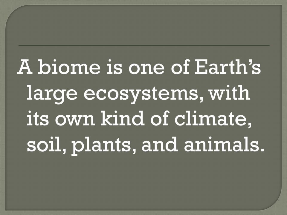 A biome is one of Earth’s large ecosystems, with its own kind of climate, soil, plants, and animals.
