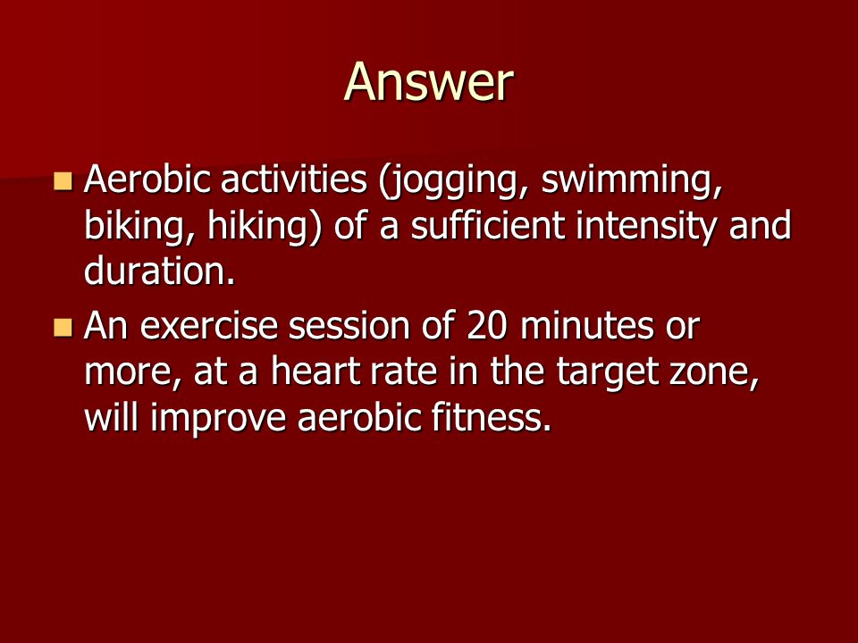 Answer Aerobic activities (jogging, swimming, biking, hiking) of a sufficient intensity and duration.