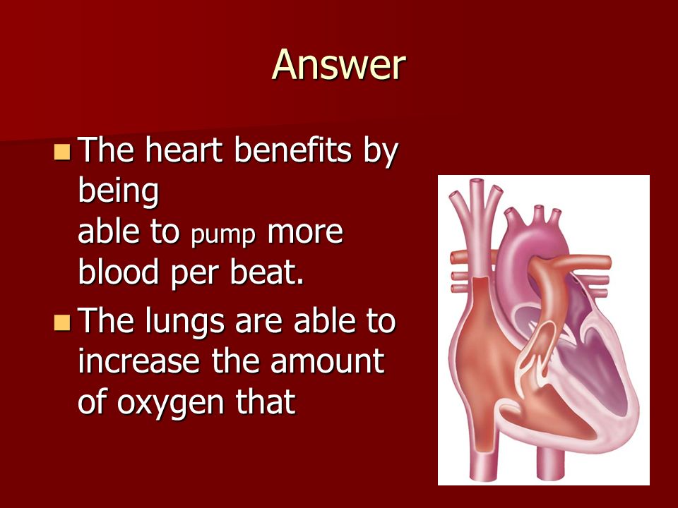 Answer The heart benefits by being able to pump more blood per beat.