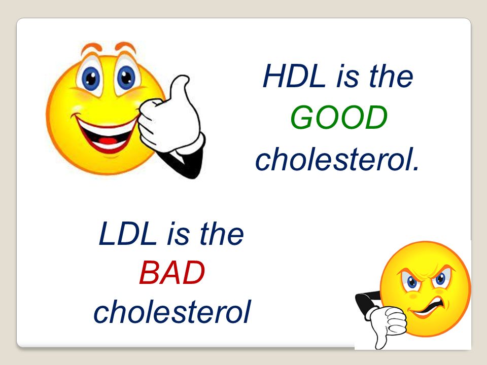 HDL is the GOOD cholesterol. LDL is the BAD cholesterol
