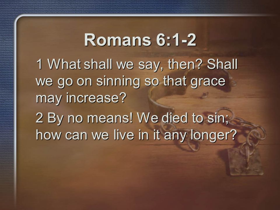 Romans 6:1-2 1 What shall we say, then Shall we go on sinning so that grace may increase