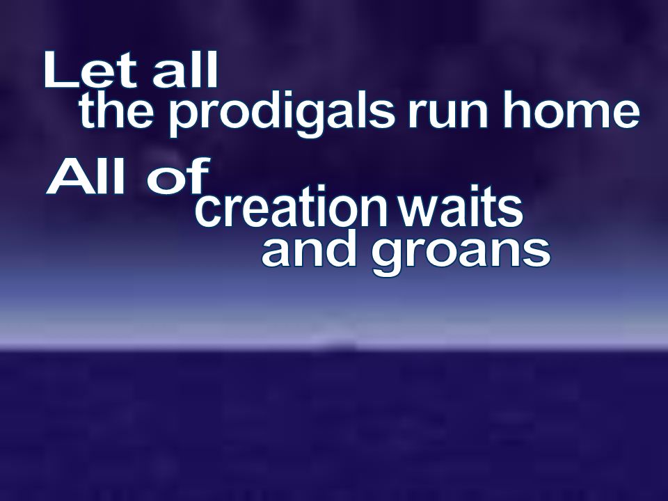Let all the prodigals run home All of creation waits and groans