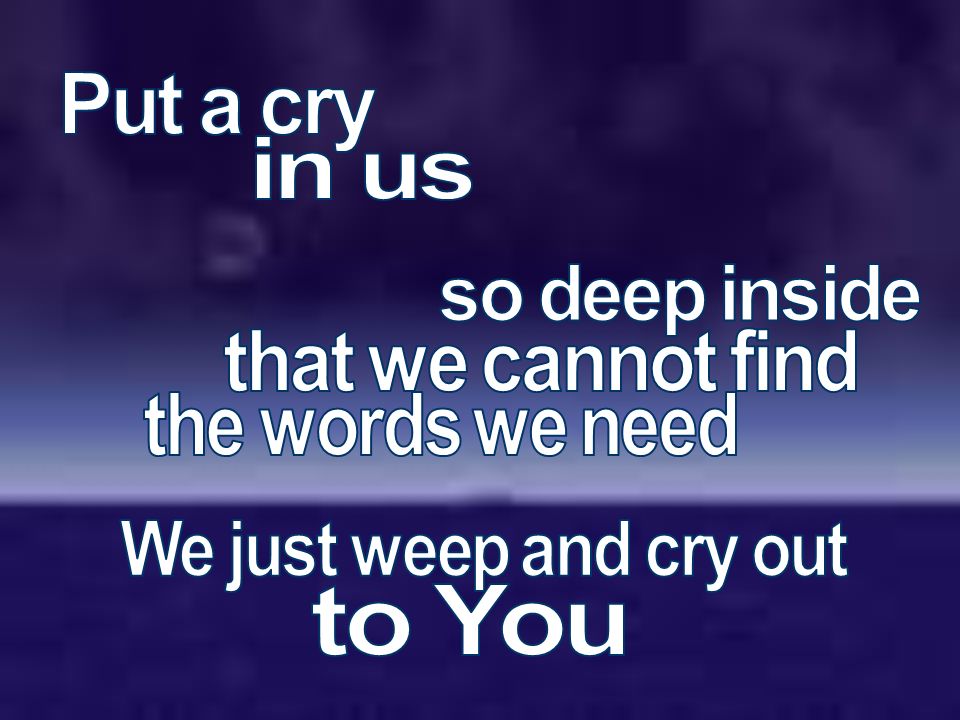 Put a cry in us. so deep inside. that we cannot find. the words we need. We just weep and cry out.