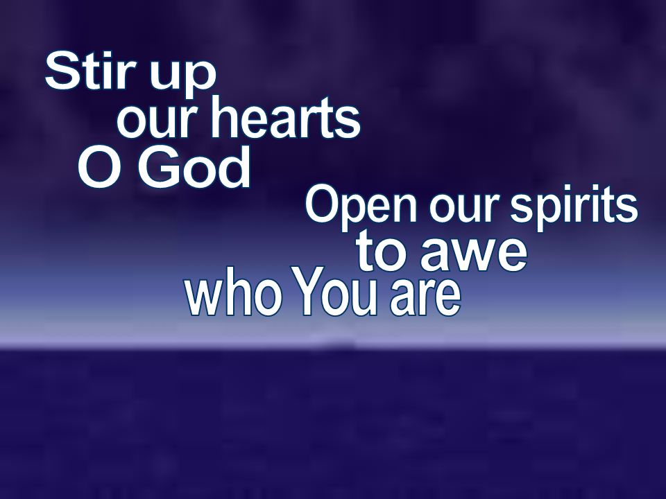 Stir up our hearts O God Open our spirits to awe who You are