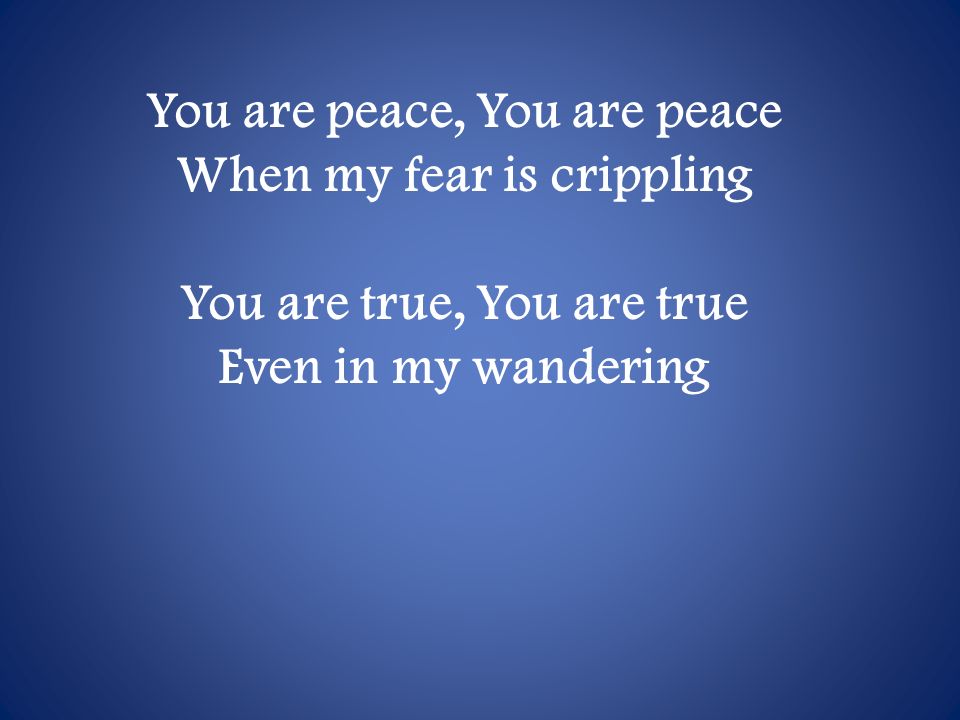 You are peace, You are peace When my fear is crippling You are true, You are true Even in my wandering