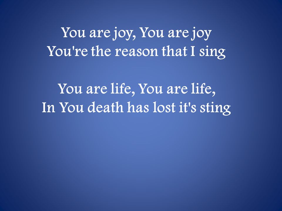 You are joy, You are joy You re the reason that I sing You are life, You are life, In You death has lost it s sting