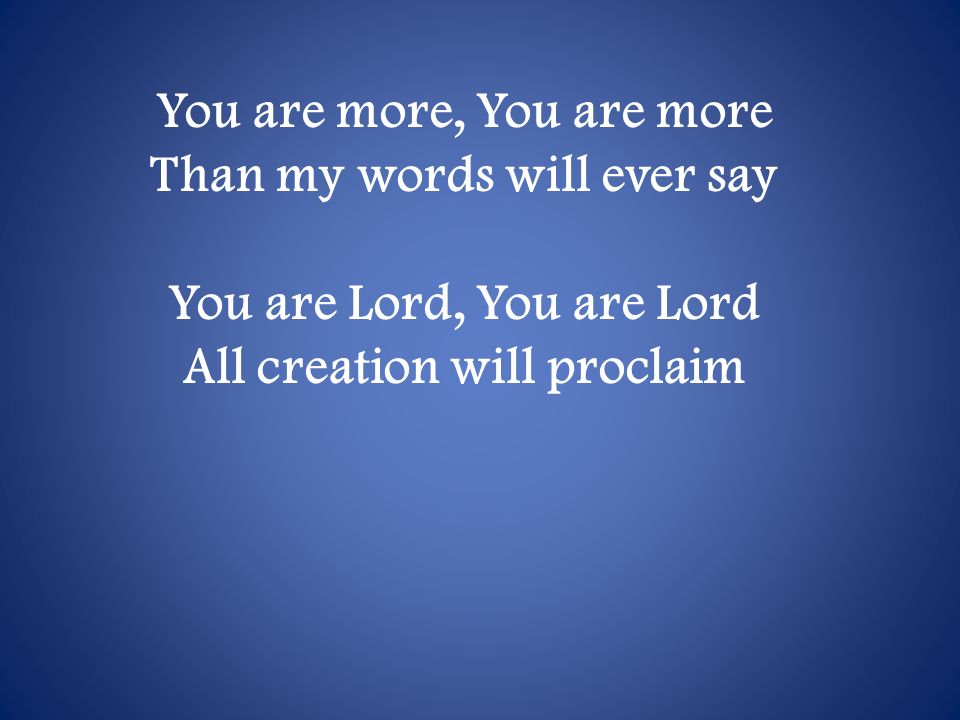 You are more, You are more Than my words will ever say You are Lord, You are Lord All creation will proclaim