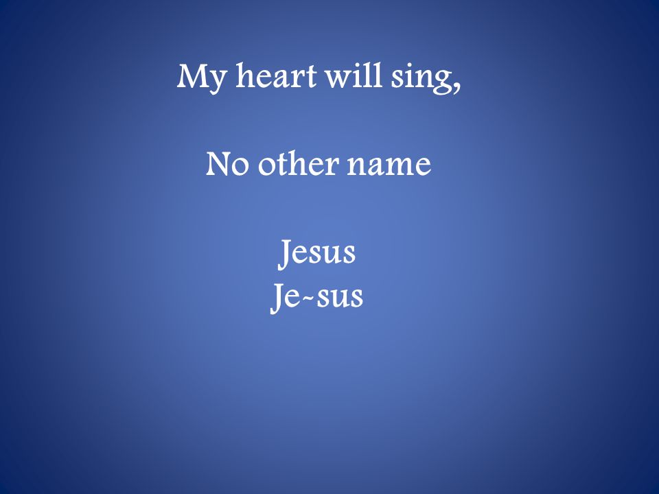 My heart will sing, No other name Jesus Je-sus