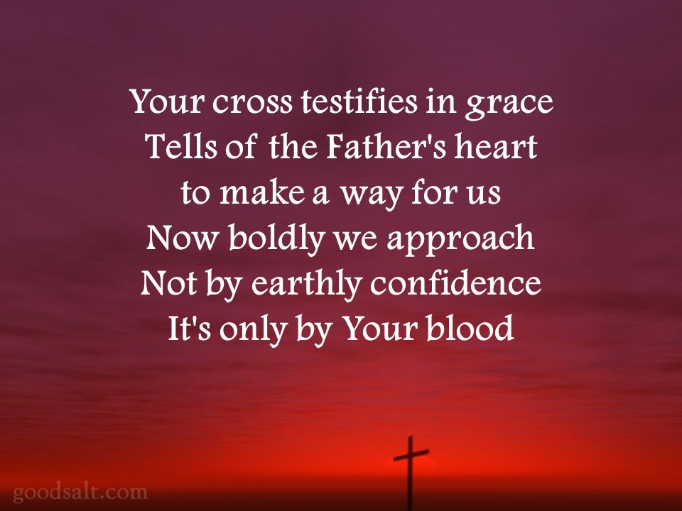 Your cross testifies in grace Tells of the Father s heart to make a way for us Now boldly we approach Not by earthly confidence It s only by Your blood