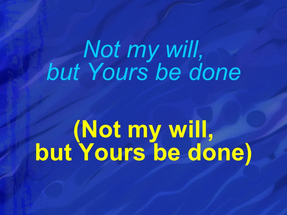 Not my will, but Yours be done (Not my will, but Yours be done)