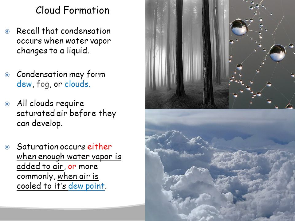 Cloud Formation Recall that condensation occurs when water vapor changes to a liquid. Condensation may form dew, fog, or clouds.