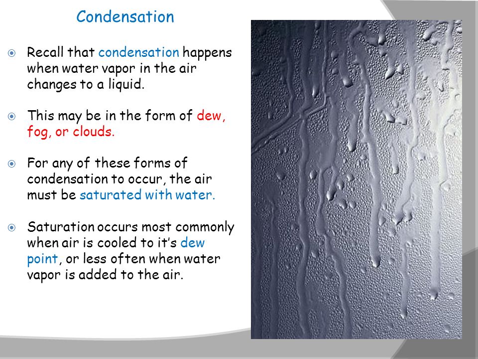 Condensation Recall that condensation happens when water vapor in the air changes to a liquid. This may be in the form of dew, fog, or clouds.