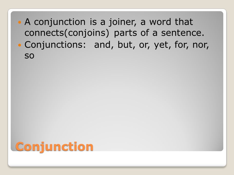 A conjunction is a joiner, a word that connects(conjoins) parts of a sentence.