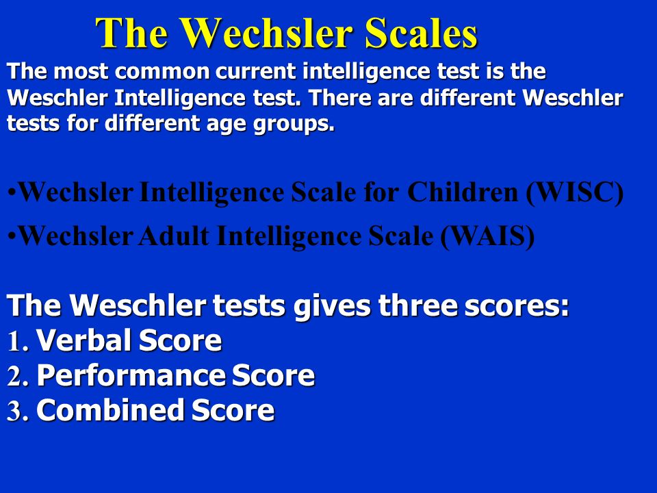 The Wechsler Scales The most common current intelligence test is the Weschler Intelligence test. There are different Weschler tests for different age groups.