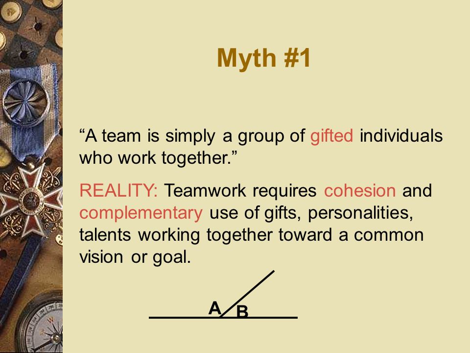 Myth #1 A team is simply a group of gifted individuals who work together.