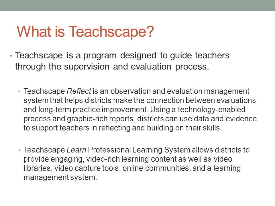 What is Teachscape Teachscape is a program designed to guide teachers through the supervision and evaluation process.