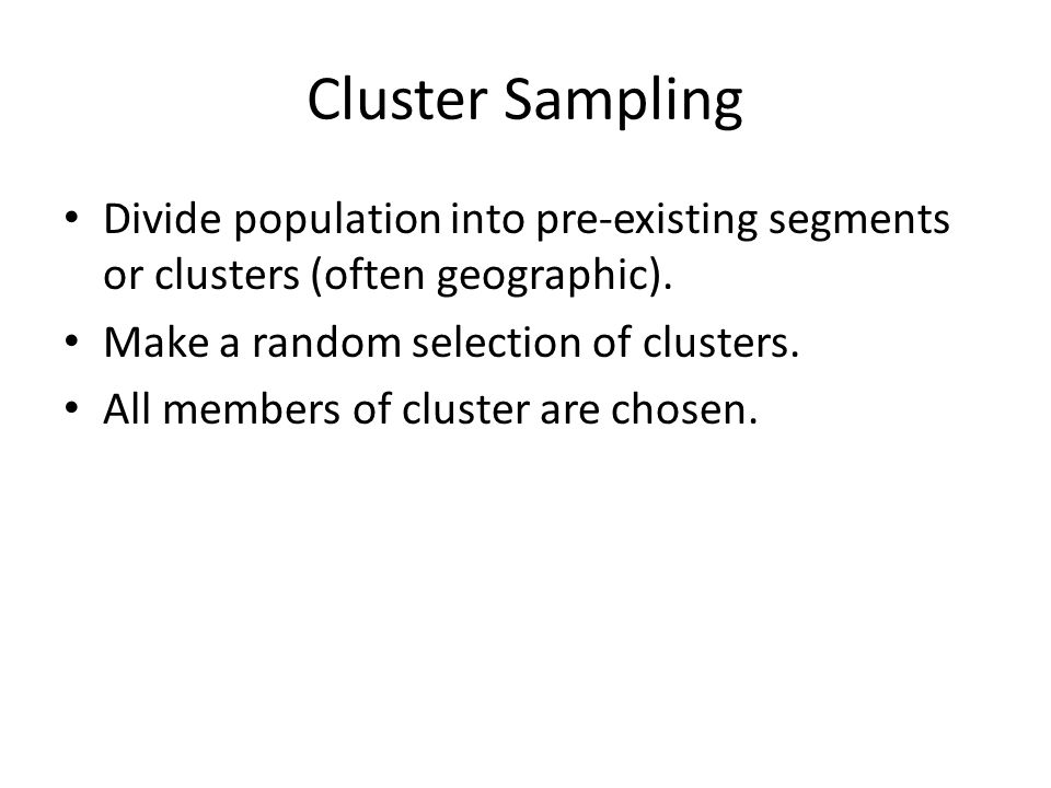Cluster Sampling Divide population into pre-existing segments or clusters (often geographic). Make a random selection of clusters.