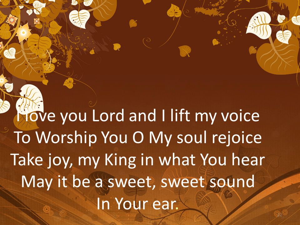 I love you Lord and I lift my voice To Worship You O My soul rejoice