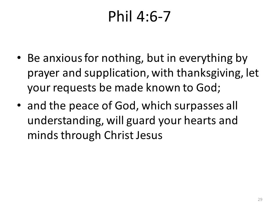 Phil 4:6-7 Be anxious for nothing, but in everything by prayer and supplication, with thanksgiving, let your requests be made known to God;