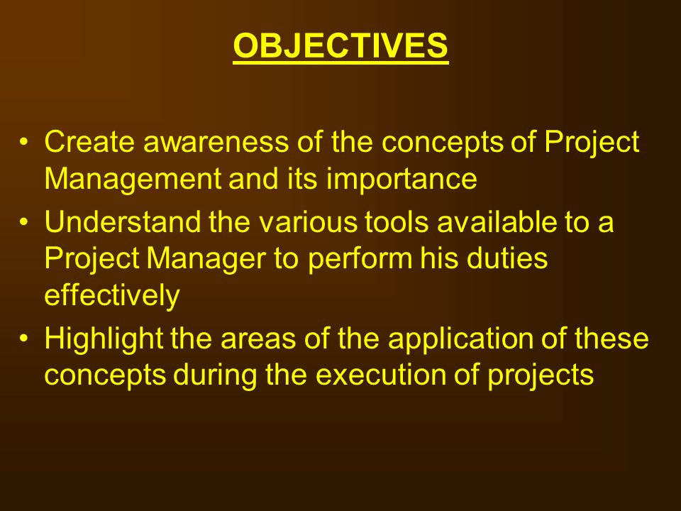 OBJECTIVES Create awareness of the concepts of Project Management and its importance.