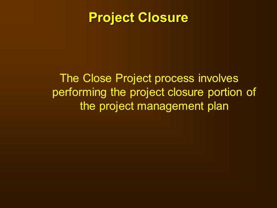 Project Closure The Close Project process involves performing the project closure portion of the project management plan.