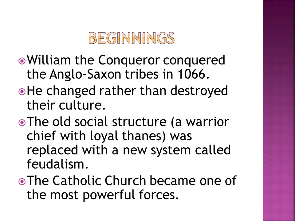 Beginnings William the Conqueror conquered the Anglo-Saxon tribes in He changed rather than destroyed their culture.