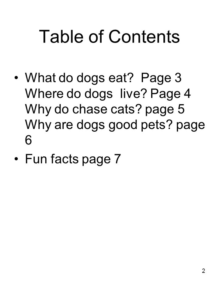 Table of Contents What do dogs eat Page 3 Where do dogs live Page 4 Why do chase cats page 5 Why are dogs good pets page 6.